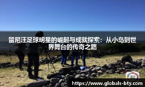 留尼汪足球明星的崛起与成就探索：从小岛到世界舞台的传奇之路